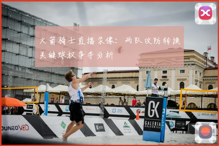 火箭骑士直播录像：两队攻防转换关键球权争夺分析