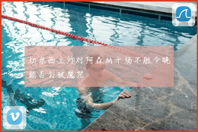 切尔西主帅对阿森纳十场不胜今晚能否打破魔咒