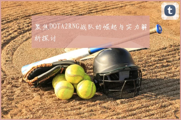 聚焦DOTA2RNG战队的崛起与实力解析探讨