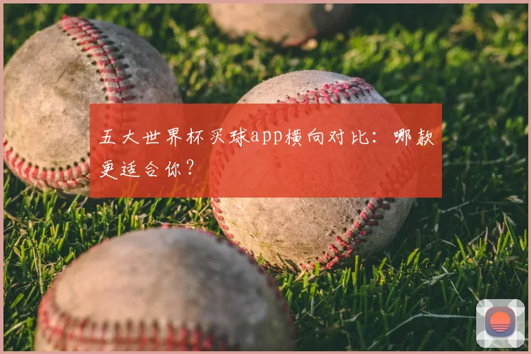 五大世界杯买球app横向对比:哪款更适合你?