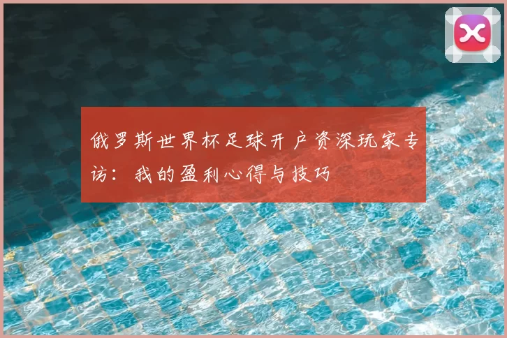 俄罗斯世界杯足球开户资深玩家专访：我的盈利心得与技巧