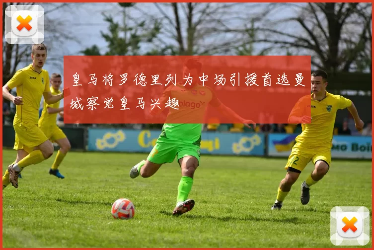 皇马将罗德里列为中场引援首选曼城察觉皇马兴趣