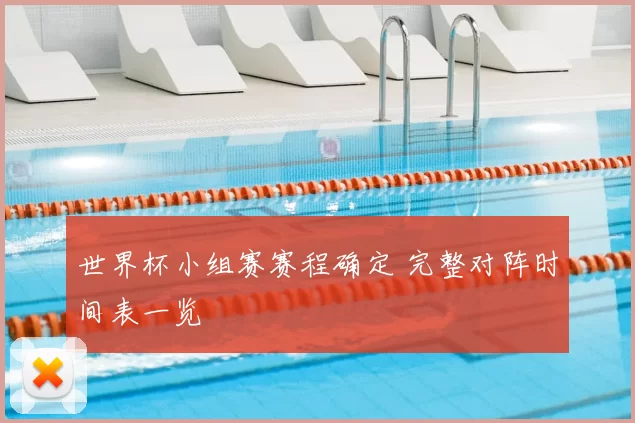 世界杯小组赛赛程确定 完整对阵时间表一览