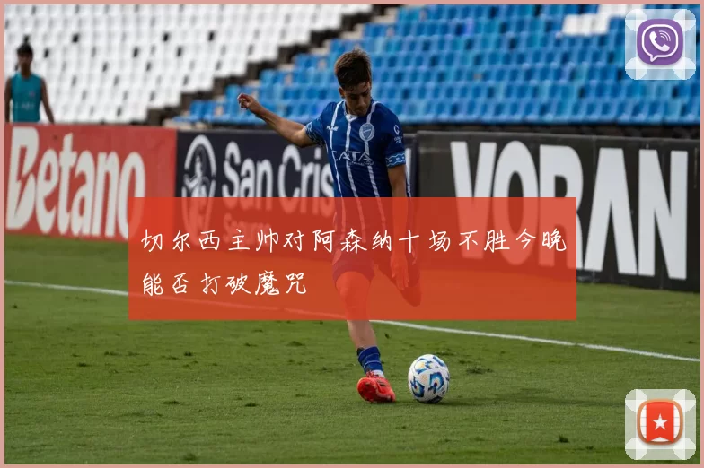 切尔西主帅对阿森纳十场不胜今晚能否打破魔咒