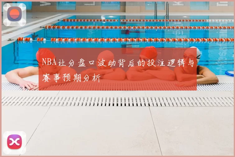 NBA让分盘口波动背后的投注逻辑与赛事预期分析