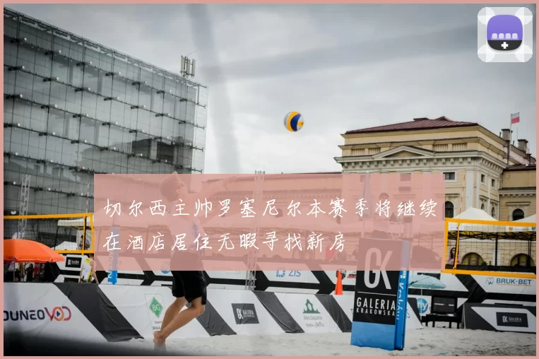 切尔西主帅罗塞尼尔本赛季将继续在酒店居住无暇寻找新房
