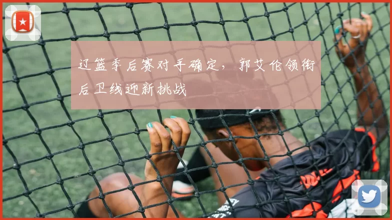 辽篮季后赛对手确定，郭艾伦领衔后卫线迎新挑战