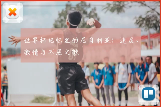 世界杯记忆里的尼日利亚：速度、激情与不屈之歌