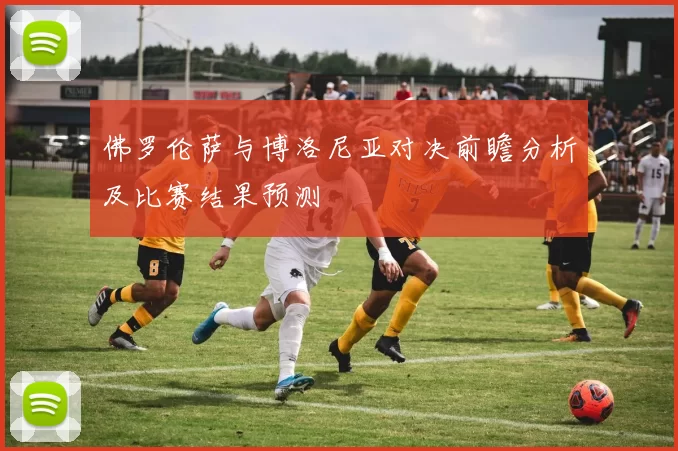 佛罗伦萨与博洛尼亚对决前瞻分析及比赛结果预测