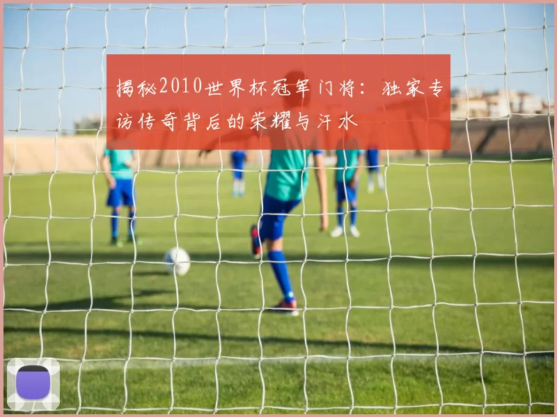 揭秘2010世界杯冠军门将：独家专访传奇背后的荣耀与汗水