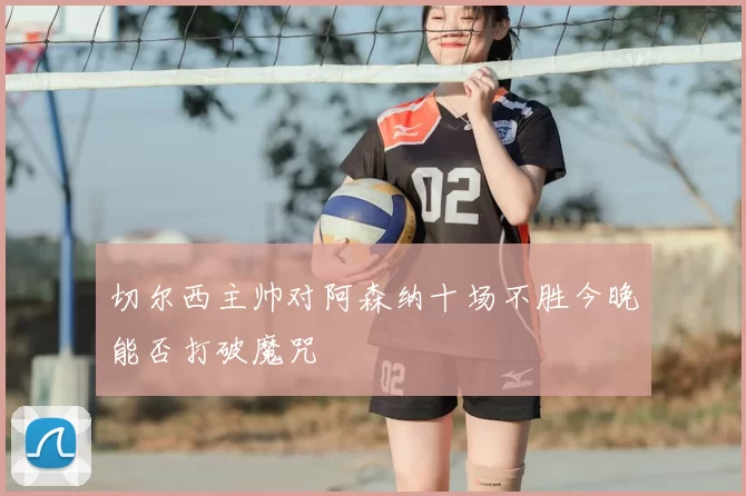 切尔西主帅对阿森纳十场不胜今晚能否打破魔咒