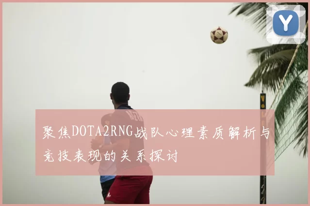 聚焦DOTA2RNG战队心理素质解析与竞技表现的关系探讨