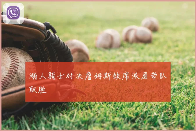 湖人骑士对决詹姆斯缺席浓眉带队取胜
