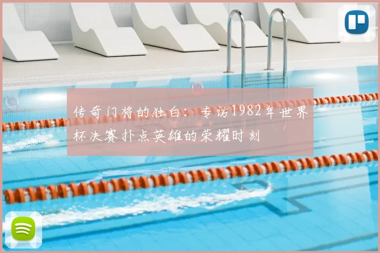 传奇门将的独白：专访1982年世界杯决赛扑点英雄的荣耀时刻