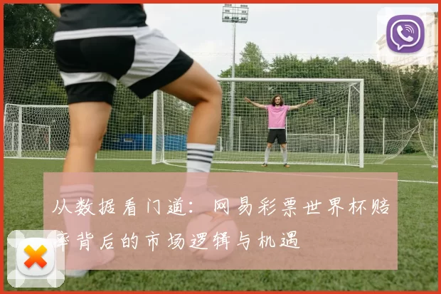 从数据看门道：网易彩票世界杯赔率背后的市场逻辑与机遇