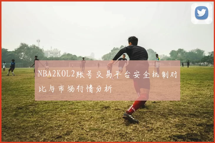 NBA2KOL2账号交易平台安全机制对比与市场行情分析