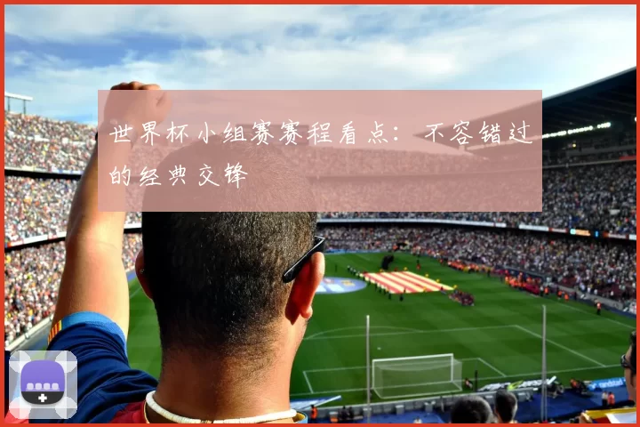 世界杯小组赛赛程看点：不容错过的经典交锋