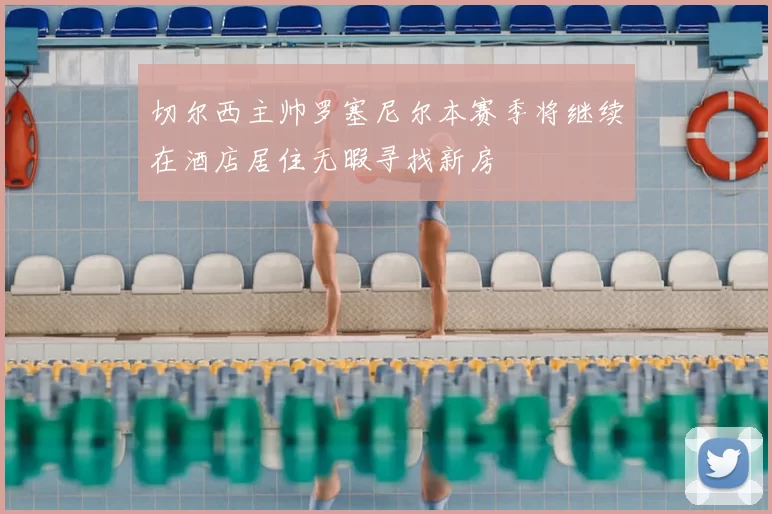 切尔西主帅罗塞尼尔本赛季将继续在酒店居住无暇寻找新房