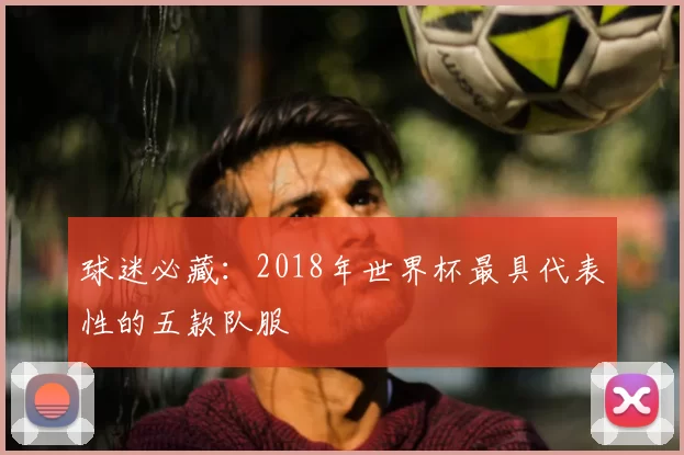 球迷必藏：2018年世界杯最具代表性的五款队服