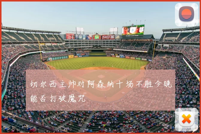 切尔西主帅对阿森纳十场不胜今晚能否打破魔咒