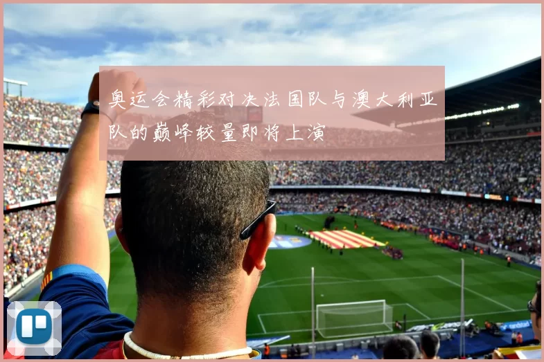 奥运会精彩对决法国队与澳大利亚队的巅峰较量即将上演