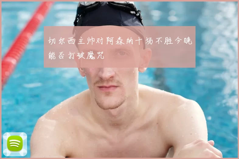 切尔西主帅对阿森纳十场不胜今晚能否打破魔咒