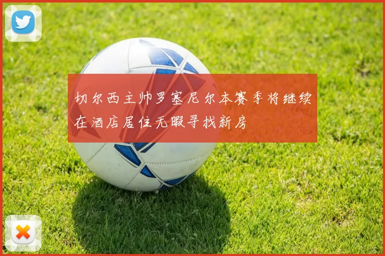 切尔西主帅罗塞尼尔本赛季将继续在酒店居住无暇寻找新房