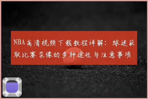 NBA高清视频下载教程详解:球迷获取比赛录像的多种途径与注意事项