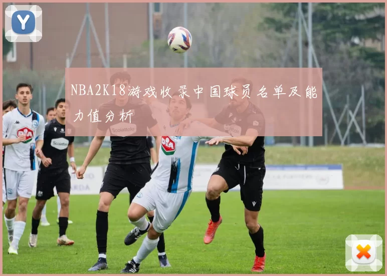 NBA2K18游戏收录中国球员名单及能力值分析