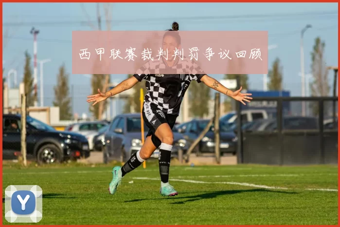 西甲联赛裁判判罚争议回顾
