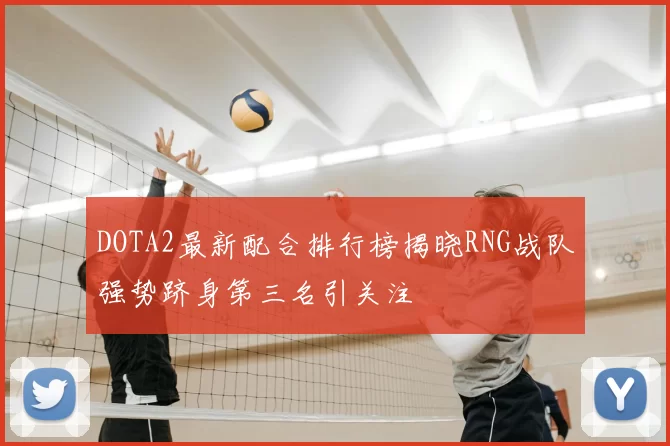 DOTA2最新配合排行榜揭晓RNG战队强势跻身第三名引关注