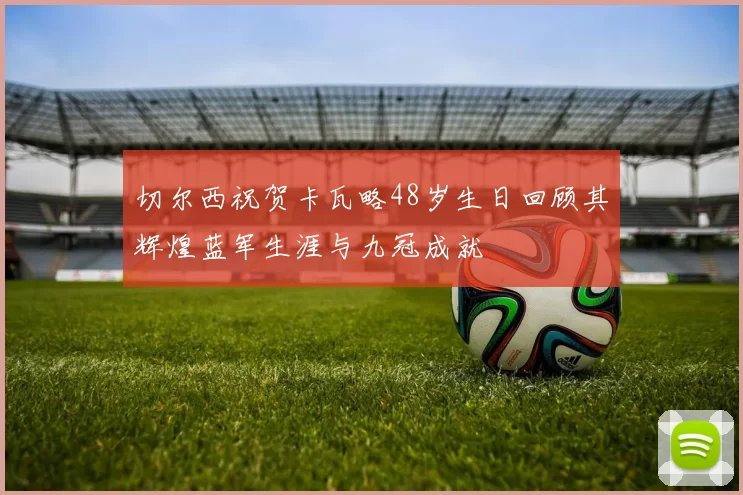 切尔西祝贺卡瓦略48岁生日回顾其辉煌蓝军生涯与九冠成就
