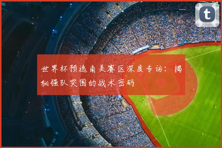 世界杯预选南美赛区深度专访：揭秘强队突围的战术密码