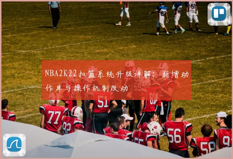NBA2K22扣篮系统升级详解:新增动作库与操作机制改动