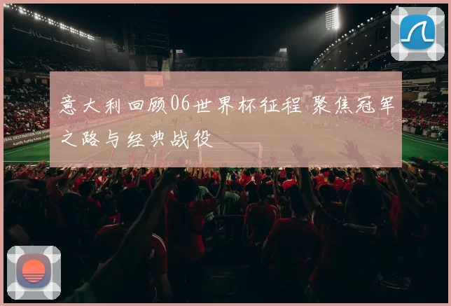 意大利回顾06世界杯征程 聚焦冠军之路与经典战役