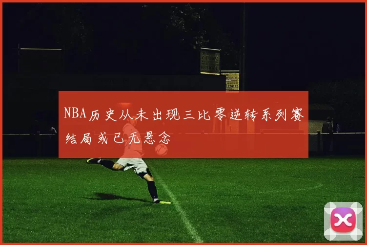 NBA历史从未出现三比零逆转系列赛结局或已无悬念