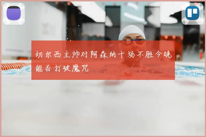 切尔西主帅对阿森纳十场不胜今晚能否打破魔咒