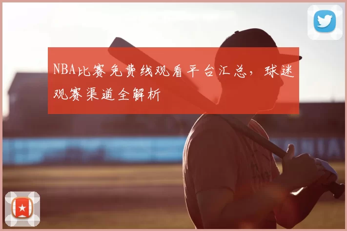 NBA比赛免费线观看平台汇总，球迷观赛渠道全解析